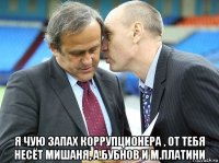  я чую запах коррупционера , от тебя несёт мишаня, а.бубнов и м.платини
