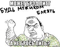 может брэд питт а не брось пить?