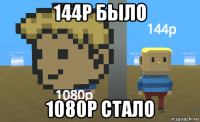 144p было 1080p стало