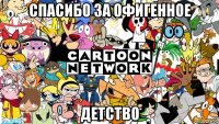 спасибо за офигенное детство