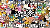 а мне был по душе.... старый cartoon network....