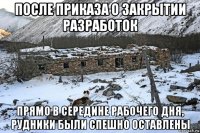 после приказа о закрытии разработок прямо в середине рабочего дня, рудники были спешно оставлены