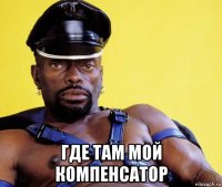  где там мой компенсатор