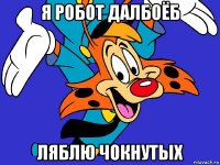 я робот далбоёб ляблю чокнутых