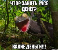 что? занять русе денег? какие деньги!!!