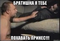 братишка я тебе похавать принес!!!