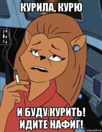курила, курю и буду курить! идите нафиг!