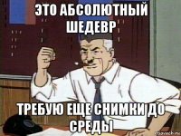 это абсолютный шедевр требую еще снимки до среды