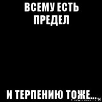 всему есть предел и терпению тоже...
