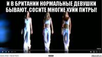 и в британии нормальные девушки бывают, сосите многие хуйи питры! _