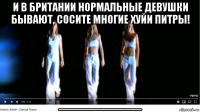 и в британии нормальные девушки бывают, сосите многие хуйи питры! __________