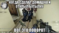 когда сделал домашка и открыл бутылку вот это поворот