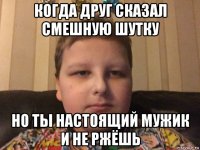 когда друг сказал смешную шутку но ты настоящий мужик и не ржёшь