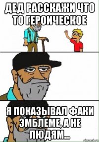 дед расскажи что то героическое я показывал факи эмблеме, а не людям...