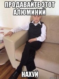 продавайте этот алюминий нахуй