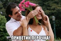  приветик лерочка!