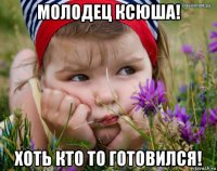 молодец ксюша! хоть кто то готовился!