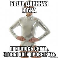 была длинная юбка пришлось снять, чтобы ноги проветрить