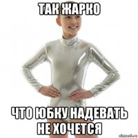 так жарко что юбку надевать не хочется