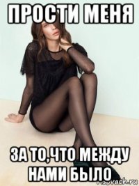 прости меня за то,что между нами было