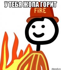 у тебя жопа горит 