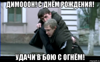 димооон! с днём рождения! удачи в бою с огнём!