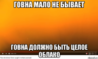 говна мало не бывает говна должно быть целое облако
