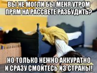 вы не могли бы меня утром прям на рассвете разбудить? но только нежно аккуратно и сразу смойтесь из страны!