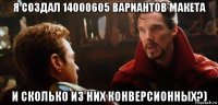 я создал 14000605 вариантов макета и сколько из них конверсионных?)