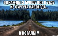 однажды я брошу все и уеду из сургута навсегда... в когалым