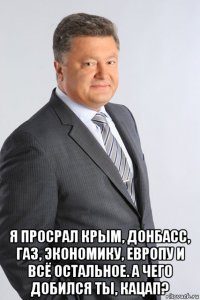  я просрал крым, донбасс, газ, экономику, европу и всё остальное. а чего добился ты, кацап?