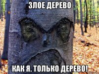 злое дерево как я. только дерево!