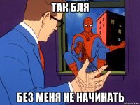 так бля без меня не начинать