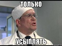 только усыплять
