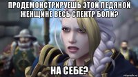 продемонстрируешь этой ледяной женщине весь спектр боли? на себе?