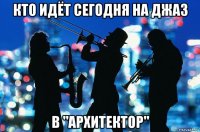 кто идёт сегодня на джаз в "архитектор"