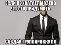 если не хватает мозгов что-то придумать создай группировку пл