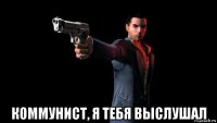  коммунист, я тебя выслушал