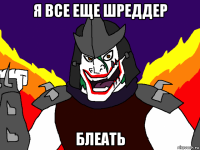 я все еще шреддер блеать