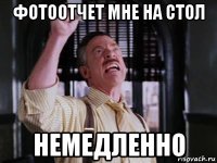 фотоотчет мне на стол немедленно