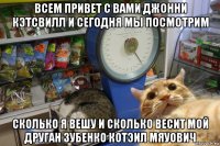 всем привет с вами джонни кэтсвилл и сегодня мы посмотрим сколько я вешу и сколько весит мой друган зубенко котэил мяуович