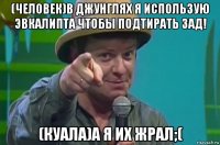 (человек)в джунглях я использую эвкалипта чтобы подтирать зад! (куала)а я их жрал;(