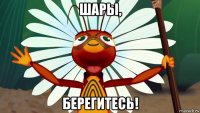 шары, берегитесь!