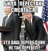 билл , перестань смеяться ! это ваш переводчик не так перевёл !