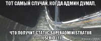 тот самый случай, когда админ думал, что получит статус superadministrator (userid=1)