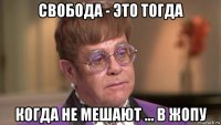свобода - это тогда когда не мешают ... в жопу