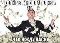 если бы мне платили за то, что я жду насю