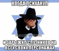 когда психанул и зарыжил спутников на всех своих персонажах