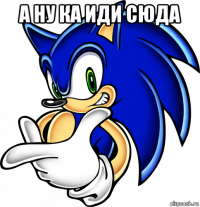 а ну ка иди сюда 