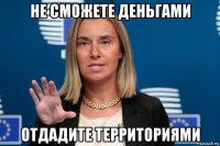 не сможете деньгами отдадите территориями